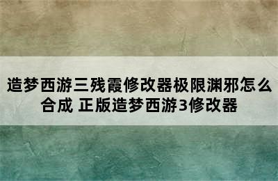 造梦西游三残霞修改器极限渊邪怎么合成 正版造梦西游3修改器